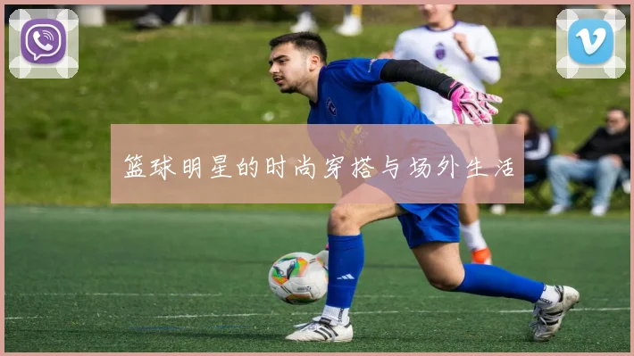 篮球明星的时尚穿搭与场外生活