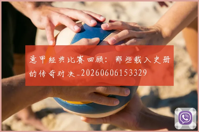 意甲经典比赛回顾:那些载入史册的传奇对决_20260606153329