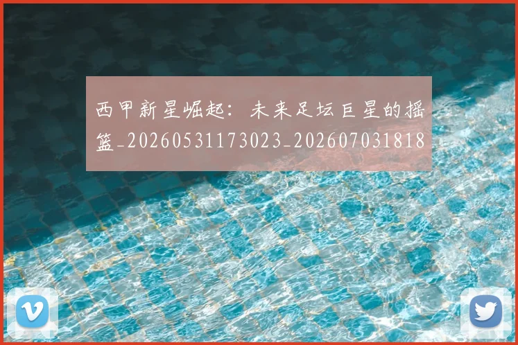 西甲新星崛起：未来足坛巨星的摇篮_20260531173023_20260703181856