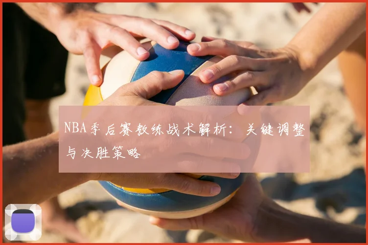 NBA季后赛教练战术解析:关键调整与决胜策略