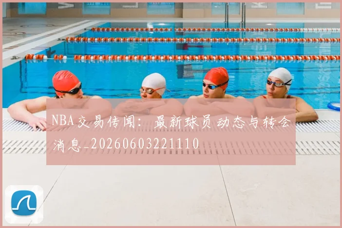 NBA交易传闻：最新球员动态与转会消息_20260603221110