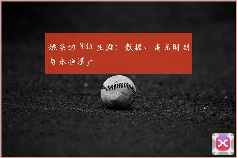 姚明的 NBA 生涯：数据、高光时刻与永恒遗产