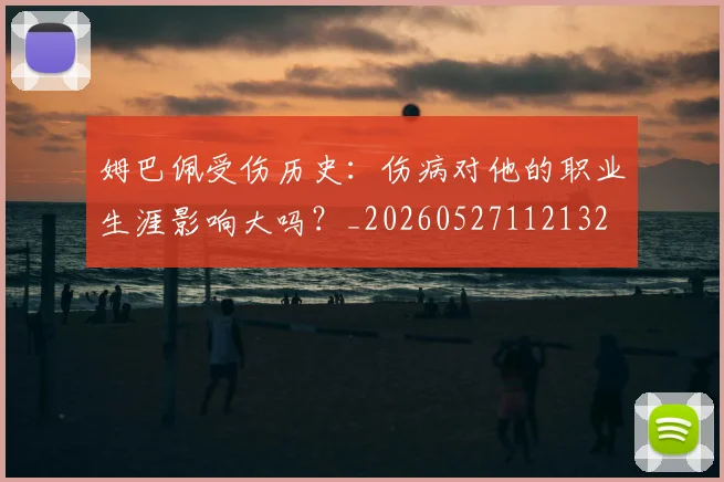 姆巴佩受伤历史:伤病对他的职业生涯影响大吗?_20260527112132