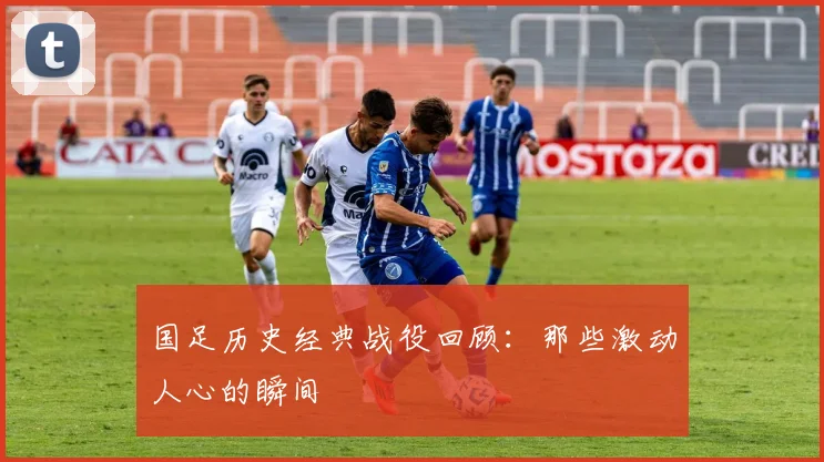 国足历史经典战役回顾:那些激动人心的瞬间
