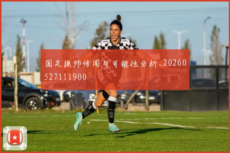 国足换帅传闻与可能性分析_20260527111900