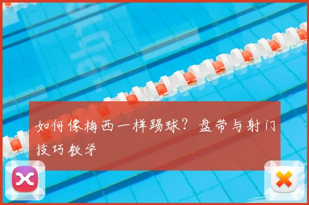 如何像梅西一样踢球?盘带与射门技巧教学