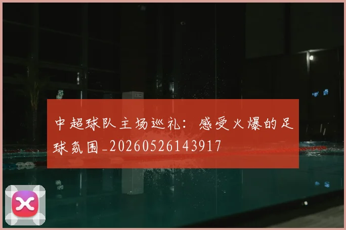 中超球队主场巡礼:感受火爆的足球氛围_20260526143917