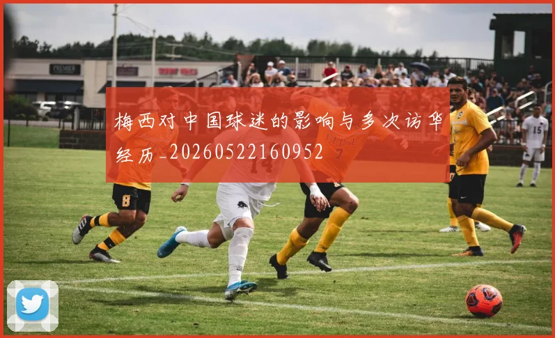 梅西对中国球迷的影响与多次访华经历_20260522160952