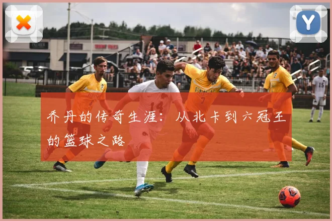 乔丹的传奇生涯:从北卡到六冠王的篮球之路