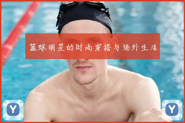 篮球明星的时尚穿搭与场外生活
