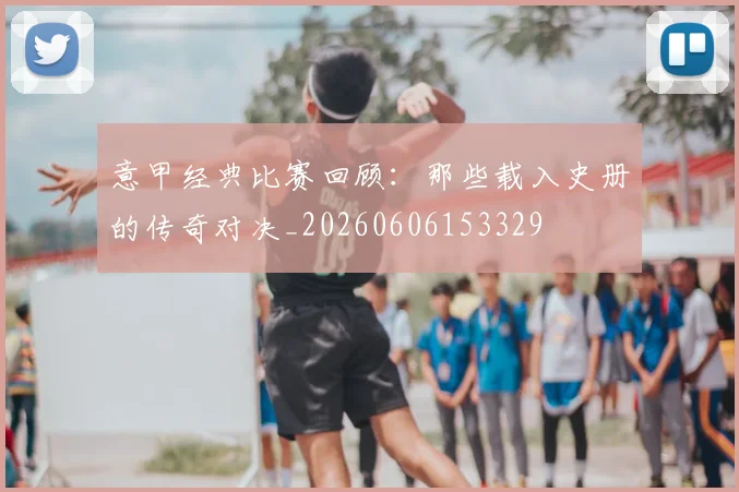 意甲经典比赛回顾：那些载入史册的传奇对决_20260606153329