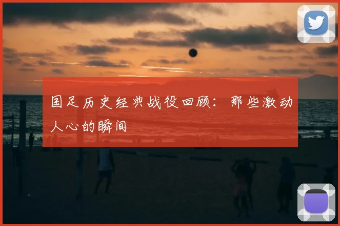 国足历史经典战役回顾：那些激动人心的瞬间