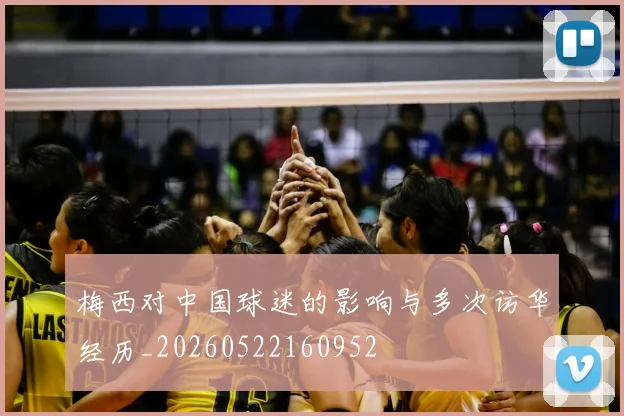 梅西对中国球迷的影响与多次访华经历_20260522160952