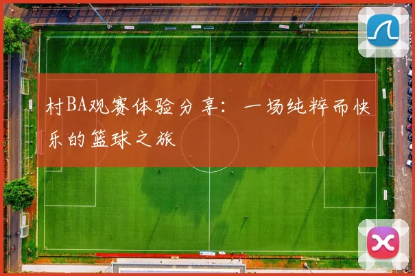 村BA观赛体验分享：一场纯粹而快乐的篮球之旅