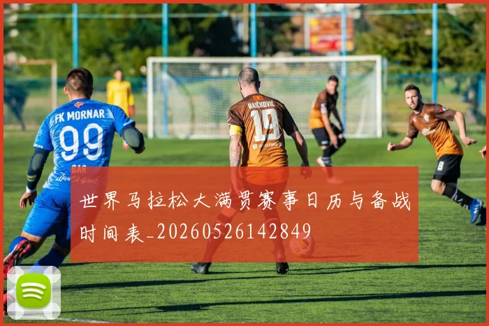 世界马拉松大满贯赛事日历与备战时间表_20260526142849