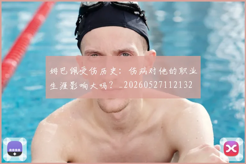 姆巴佩受伤历史:伤病对他的职业生涯影响大吗?_20260527112132