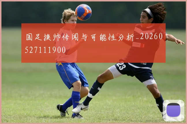 国足换帅传闻与可能性分析_20260527111900