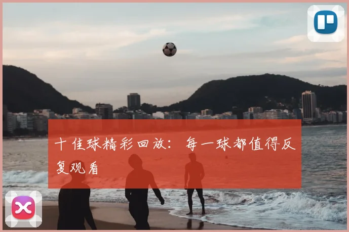 十佳球精彩回放:每一球都值得反复观看