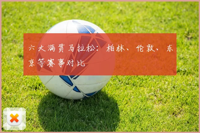 六大满贯马拉松：柏林、伦敦、东京等赛事对比