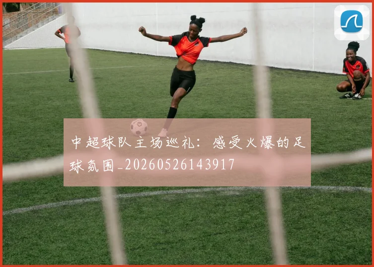 中超球队主场巡礼:感受火爆的足球氛围_20260526143917