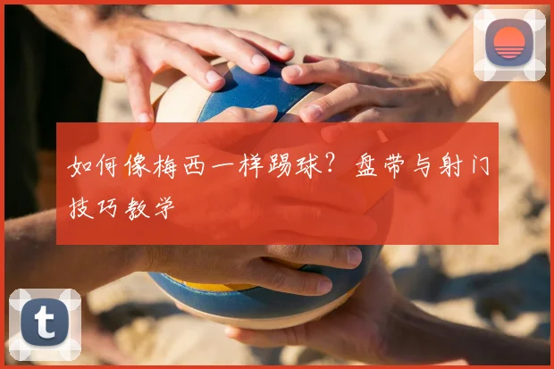 如何像梅西一样踢球?盘带与射门技巧教学